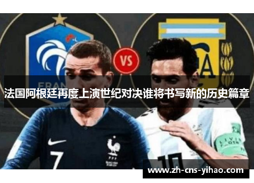 法国阿根廷再度上演世纪对决谁将书写新的历史篇章