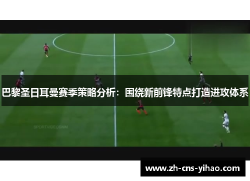 巴黎圣日耳曼赛季策略分析：围绕新前锋特点打造进攻体系