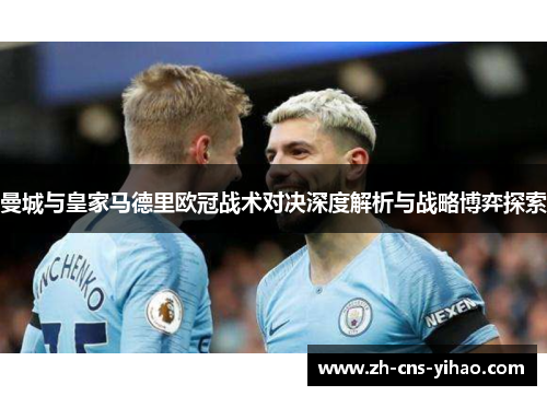 曼城与皇家马德里欧冠战术对决深度解析与战略博弈探索 曼城与皇家马德里欧冠战术对决深度解析与战略博弈探索