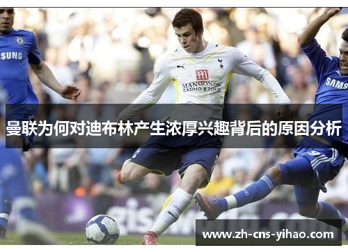 曼联为何对迪布林产生浓厚兴趣背后的原因分析 曼联为何对迪布林产生浓厚兴趣背后的原因分析