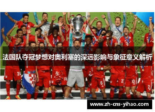 法国队夺冠梦想对奥利塞的深远影响与象征意义解析