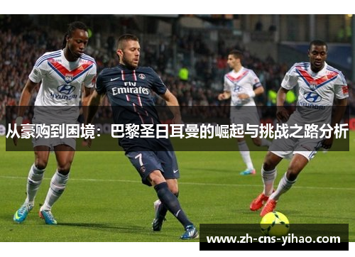 从豪购到困境：巴黎圣日耳曼的崛起与挑战之路分析