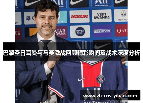 巴黎圣日耳曼与马赛激战回顾精彩瞬间及战术深度分析