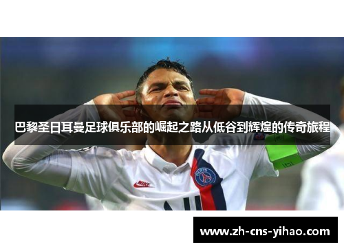 巴黎圣日耳曼足球俱乐部的崛起之路从低谷到辉煌的传奇旅程