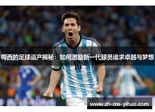 梅西的足球遗产揭秘：如何激励新一代球员追求卓越与梦想