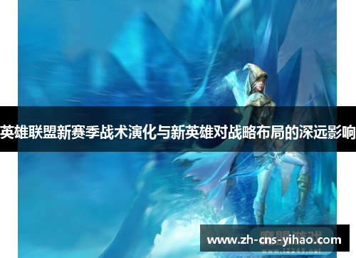 英雄联盟新赛季战术演化与新英雄对战略布局的深远影响