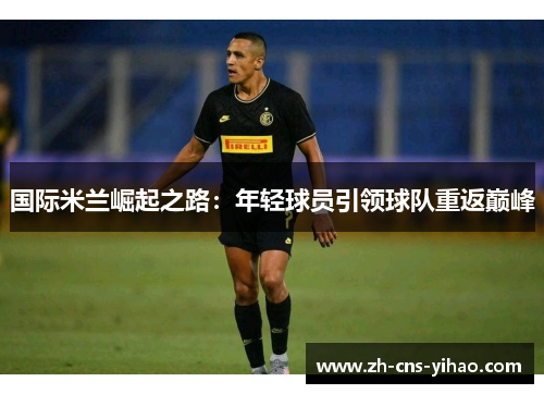 国际米兰崛起之路:年轻球员引领球队重返巅峰 国际米兰崛起之路:年轻球员引领球队重返巅峰