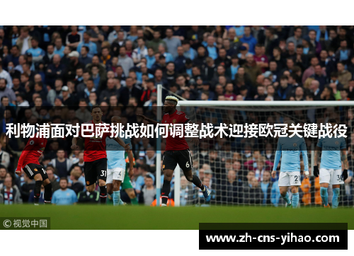 利物浦面对巴萨挑战如何调整战术迎接欧冠关键战役