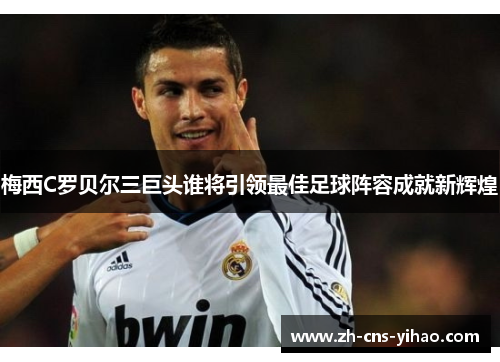 梅西C罗贝尔三巨头谁将引领最佳足球阵容成就新辉煌