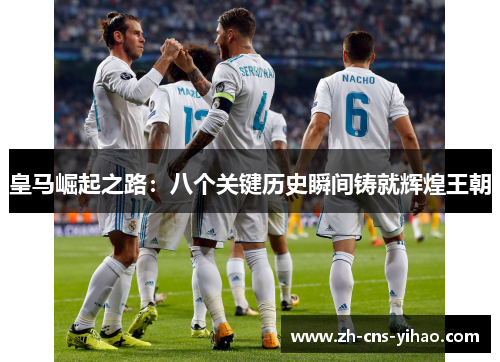 皇马崛起之路：八个关键历史瞬间铸就辉煌王朝