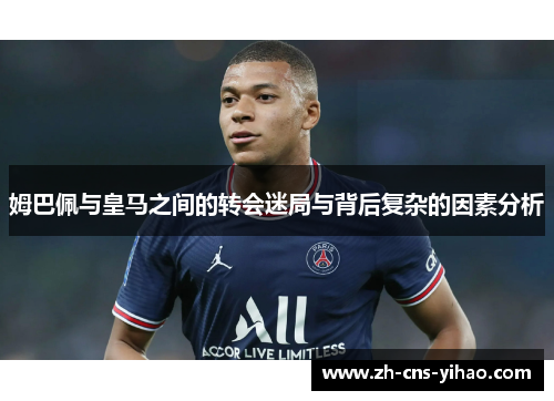 姆巴佩与皇马之间的转会迷局与背后复杂的因素分析
