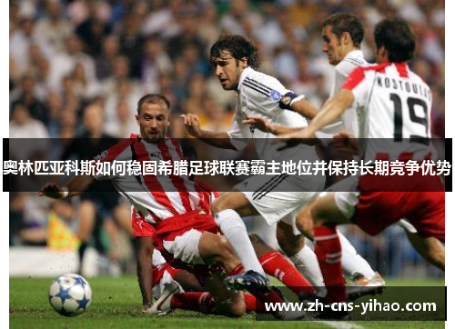 奥林匹亚科斯如何稳固希腊足球联赛霸主地位并保持长期竞争优势