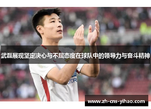 武磊展现坚定决心与不屈态度在球队中的领导力与奋斗精神