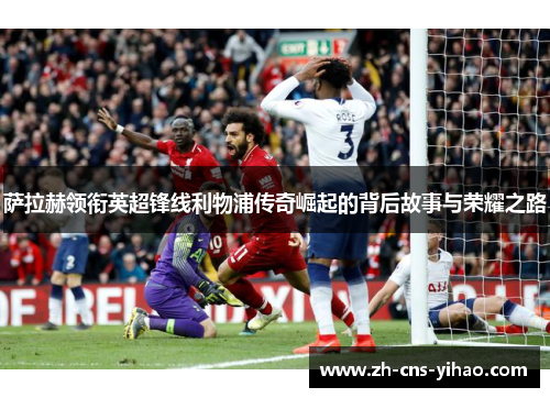 萨拉赫领衔英超锋线利物浦传奇崛起的背后故事与荣耀之路
