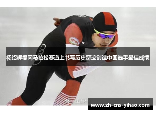 杨绍辉福冈马拉松赛道上书写历史奇迹创造中国选手最佳成绩