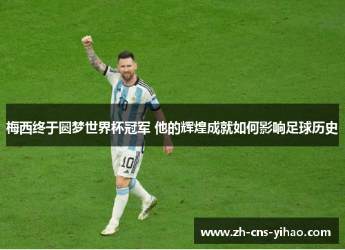 梅西终于圆梦世界杯冠军 他的辉煌成就如何影响足球历史