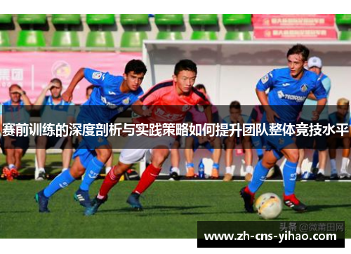 赛前训练的深度剖析与实践策略如何提升团队整体竞技水平
