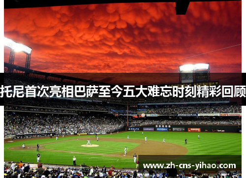 托尼首次亮相巴萨至今五大难忘时刻精彩回顾