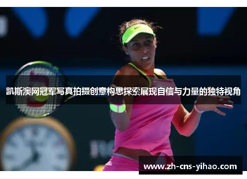 凯斯澳网冠军写真拍摄创意构思探索展现自信与力量的独特视角