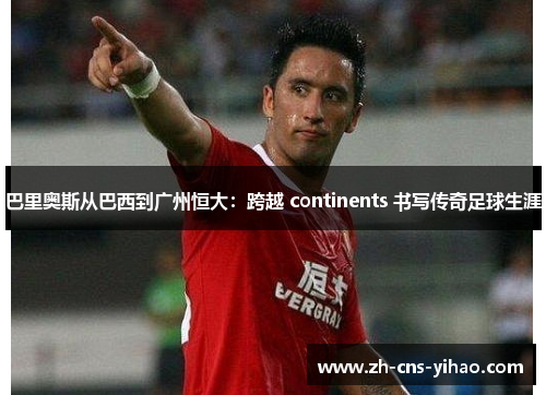 巴里奥斯从巴西到广州恒大:跨越 continents 书写传奇足球生涯 巴里奥斯从巴西到广州恒大:跨越 continents 书写传奇足球生涯