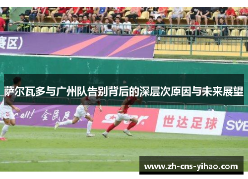 萨尔瓦多与广州队告别背后的深层次原因与未来展望