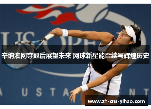 辛纳澳网夺冠后展望未来 网球新星能否续写辉煌历史 辛纳澳网夺冠后展望未来 网球新星能否续写辉煌历史