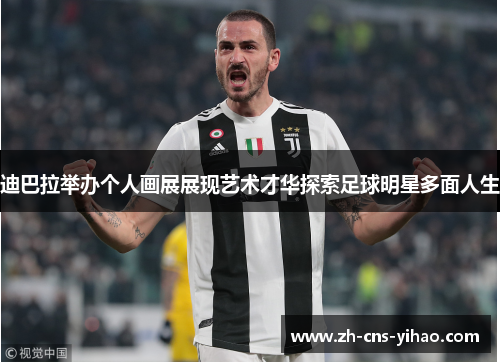 迪巴拉举办个人画展展现艺术才华探索足球明星多面人生