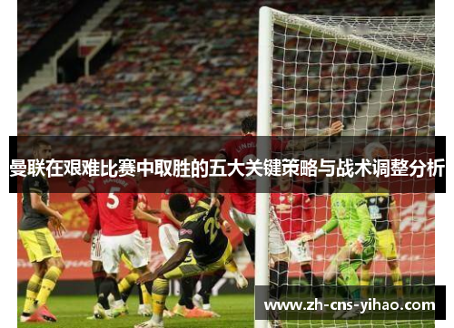 曼联在艰难比赛中取胜的五大关键策略与战术调整分析
