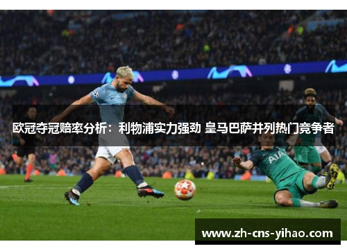 欧冠夺冠赔率分析：利物浦实力强劲 皇马巴萨并列热门竞争者