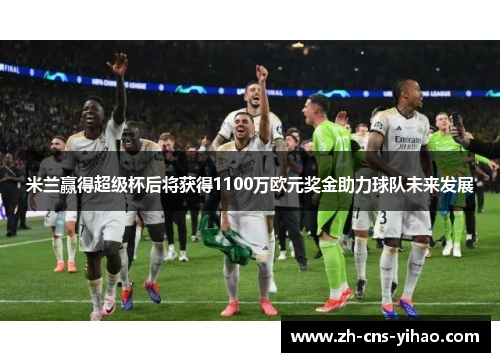 米兰赢得超级杯后将获得1100万欧元奖金助力球队未来发展 米兰赢得超级杯后将获得1100万欧元奖金助力球队未来发展