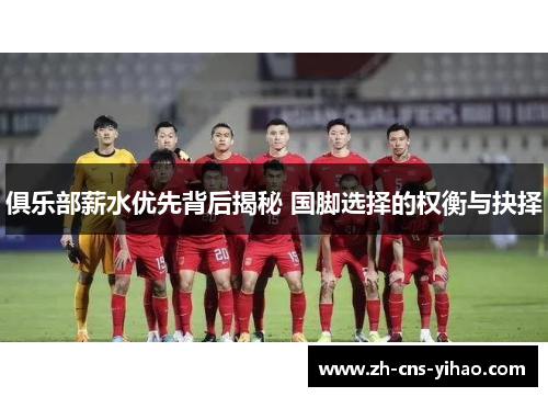 俱乐部薪水优先背后揭秘 国脚选择的权衡与抉择 俱乐部薪水优先背后揭秘 国脚选择的权衡与抉择