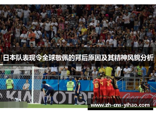 日本队表现令全球敬佩的背后原因及其精神风貌分析