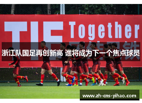 浙江队国足再创新高 谁将成为下一个焦点球员