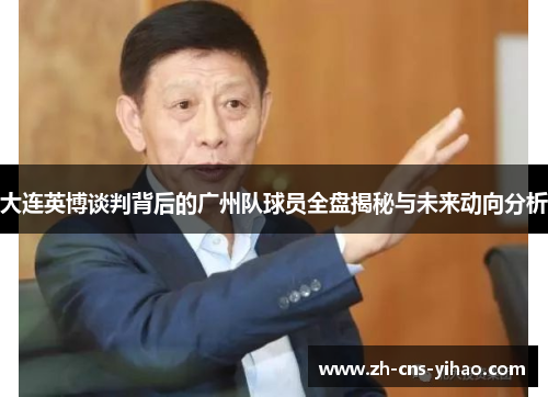 大连英博谈判背后的广州队球员全盘揭秘与未来动向分析