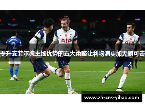 提升安菲尔德主场优势的五大策略让利物浦更加无懈可击