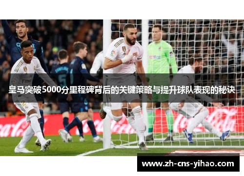皇马突破5000分里程碑背后的关键策略与提升球队表现的秘诀