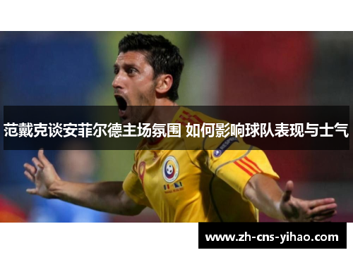 范戴克谈安菲尔德主场氛围 如何影响球队表现与士气