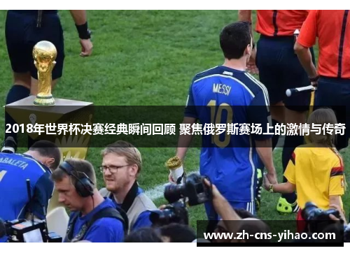 2018年世界杯决赛经典瞬间回顾 聚焦俄罗斯赛场上的激情与传奇