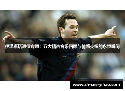 伊涅斯塔退役专题：五大精选音乐回顾与情感交织的永恒瞬间