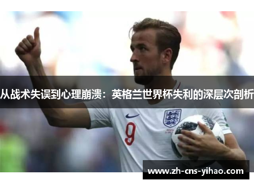 从战术失误到心理崩溃：英格兰世界杯失利的深层次剖析