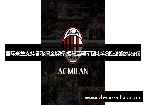 国际米兰支持者称谓全解析 揭秘蓝黑军团忠实球迷的独特身份