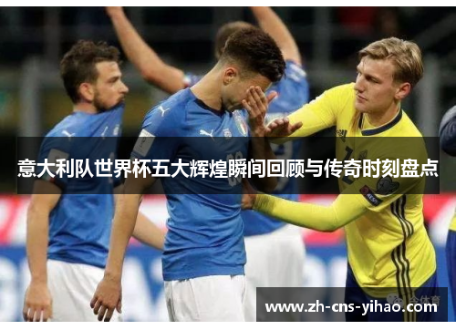 意大利队世界杯五大辉煌瞬间回顾与传奇时刻盘点