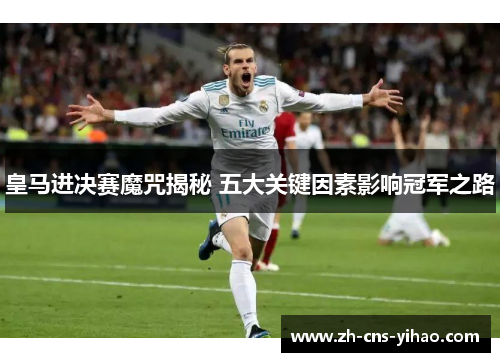 皇马进决赛魔咒揭秘 五大关键因素影响冠军之路