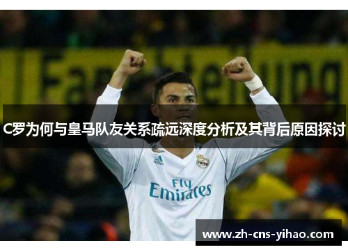 C罗为何与皇马队友关系疏远深度分析及其背后原因探讨