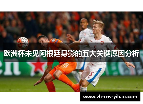 欧洲杯未见阿根廷身影的五大关键原因分析