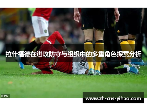 拉什福德在进攻防守与组织中的多重角色探索分析