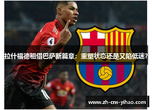 拉什福德租借巴萨新篇章：重塑状态还是又陷低迷？