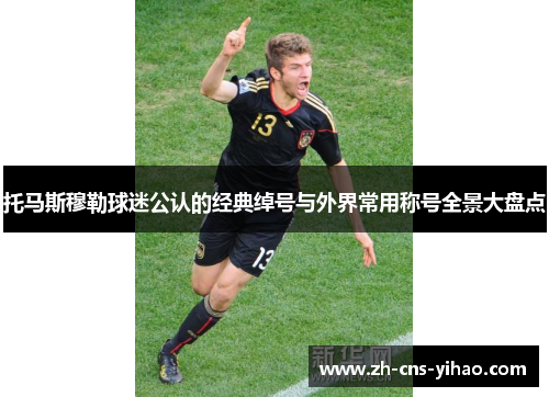 托马斯穆勒球迷公认的经典绰号与外界常用称号全景大盘点