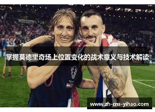 掌握莫德里奇场上位置变化的战术意义与技术解读