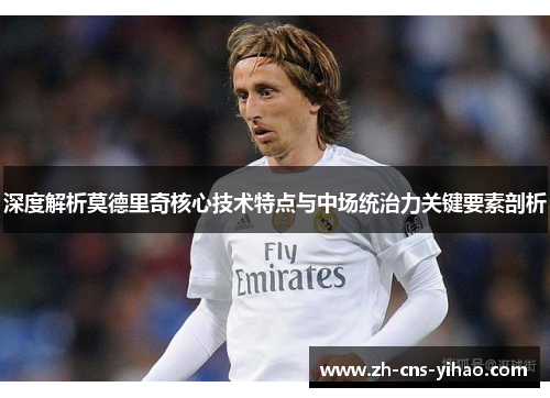 深度解析莫德里奇核心技术特点与中场统治力关键要素剖析